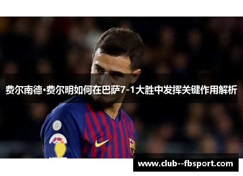 费尔南德·费尔明如何在巴萨7-1大胜中发挥关键作用解析