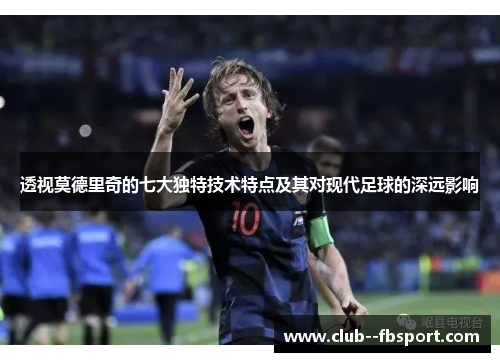 透视莫德里奇的七大独特技术特点及其对现代足球的深远影响