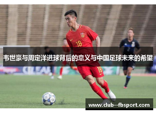 韦世豪与周定洋进球背后的意义与中国足球未来的希望