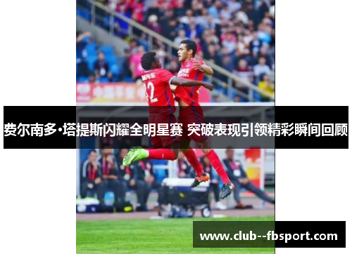 费尔南多·塔提斯闪耀全明星赛 突破表现引领精彩瞬间回顾